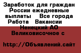 Заработок для граждан России.ежедневные выплаты. - Все города Работа » Вакансии   . Ненецкий АО,Великовисочное с.